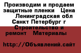 Производим и продаем защитные пленки › Цена ­ 7 - Ленинградская обл., Санкт-Петербург г. Строительство и ремонт » Материалы   